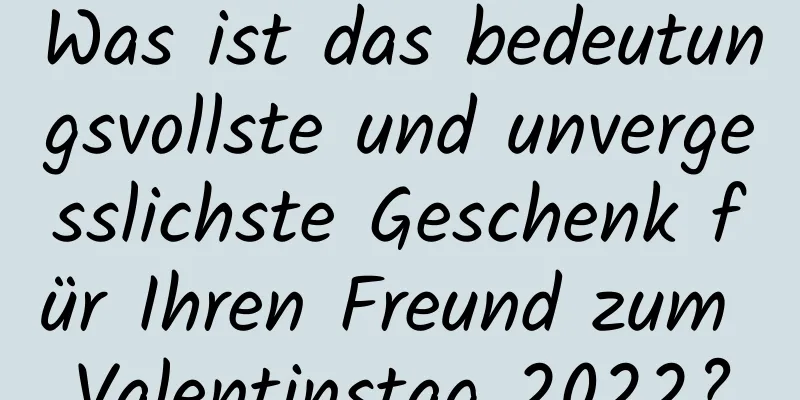 Was ist das bedeutungsvollste und unvergesslichste Geschenk für Ihren Freund zum Valentinstag 2022?