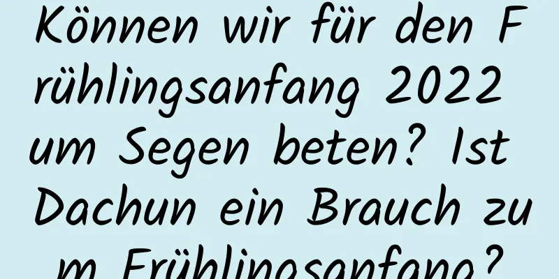 Können wir für den Frühlingsanfang 2022 um Segen beten? Ist Dachun ein Brauch zum Frühlingsanfang?