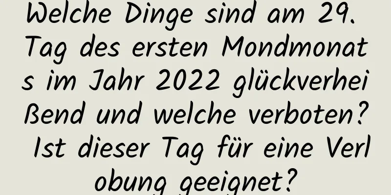 Welche Dinge sind am 29. Tag des ersten Mondmonats im Jahr 2022 glückverheißend und welche verboten? Ist dieser Tag für eine Verlobung geeignet?