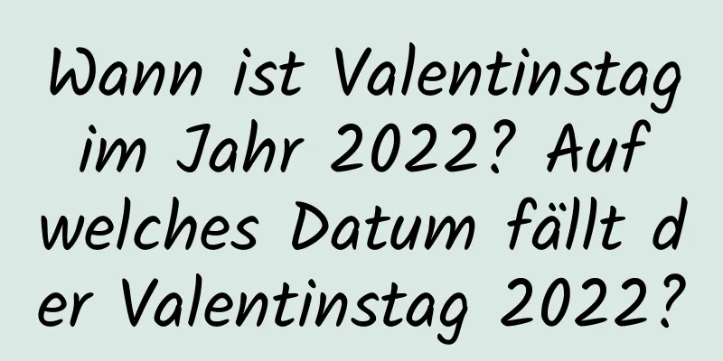 Wann ist Valentinstag im Jahr 2022? Auf welches Datum fällt der Valentinstag 2022?