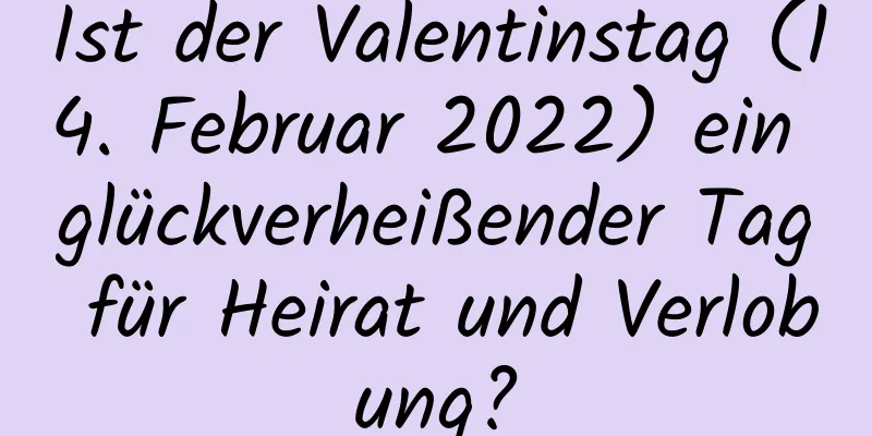 Ist der Valentinstag (14. Februar 2022) ein glückverheißender Tag für Heirat und Verlobung?