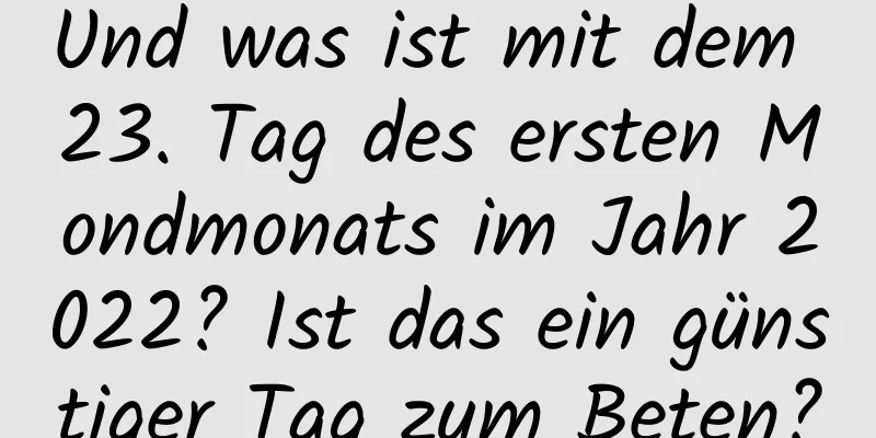 Und was ist mit dem 23. Tag des ersten Mondmonats im Jahr 2022? Ist das ein günstiger Tag zum Beten?