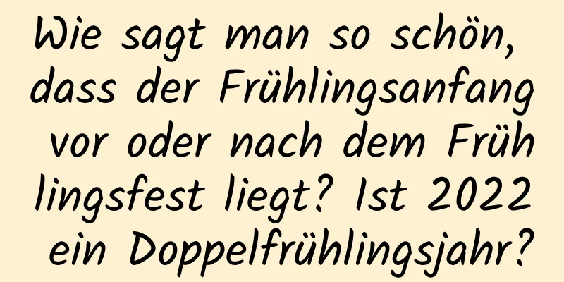 Wie sagt man so schön, dass der Frühlingsanfang vor oder nach dem Frühlingsfest liegt? Ist 2022 ein Doppelfrühlingsjahr?