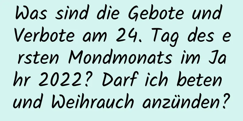 Was sind die Gebote und Verbote am 24. Tag des ersten Mondmonats im Jahr 2022? Darf ich beten und Weihrauch anzünden?