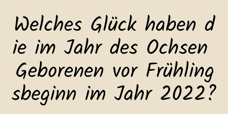 Welches Glück haben die im Jahr des Ochsen Geborenen vor Frühlingsbeginn im Jahr 2022?