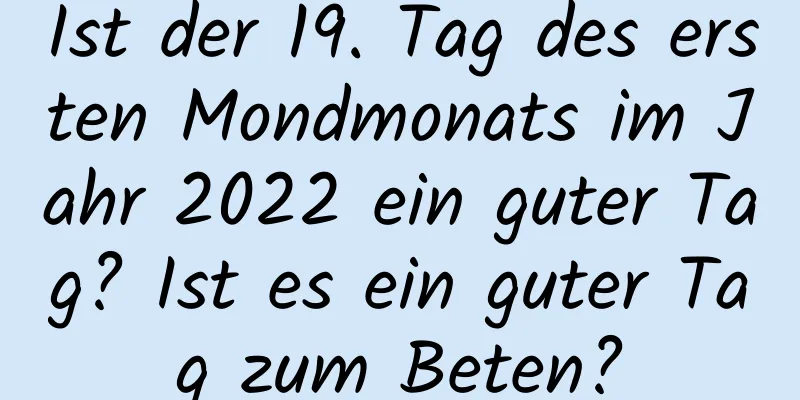 Ist der 19. Tag des ersten Mondmonats im Jahr 2022 ein guter Tag? Ist es ein guter Tag zum Beten?