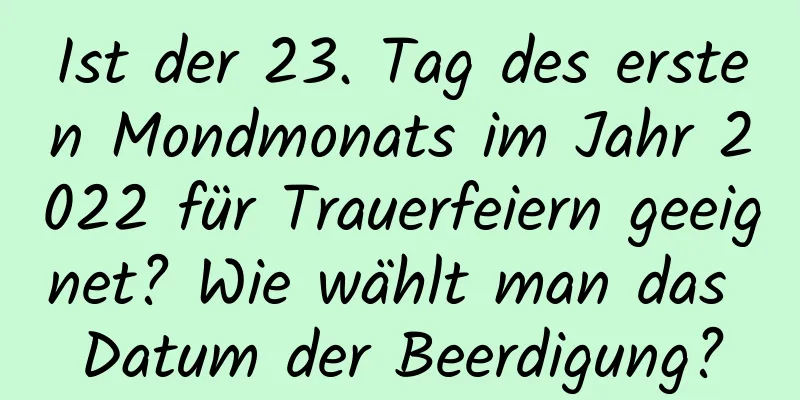 Ist der 23. Tag des ersten Mondmonats im Jahr 2022 für Trauerfeiern geeignet? Wie wählt man das Datum der Beerdigung?