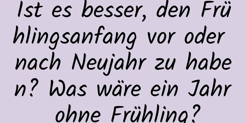 Ist es besser, den Frühlingsanfang vor oder nach Neujahr zu haben? Was wäre ein Jahr ohne Frühling?