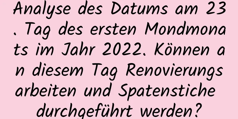 Analyse des Datums am 23. Tag des ersten Mondmonats im Jahr 2022. Können an diesem Tag Renovierungsarbeiten und Spatenstiche durchgeführt werden?