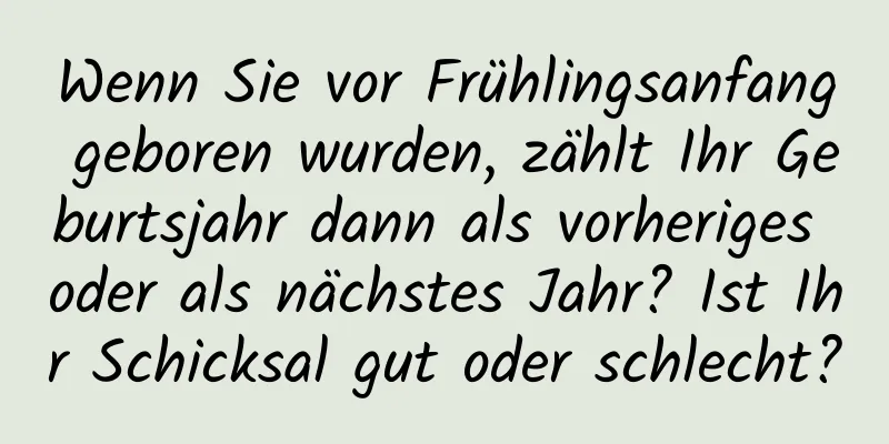 Wenn Sie vor Frühlingsanfang geboren wurden, zählt Ihr Geburtsjahr dann als vorheriges oder als nächstes Jahr? Ist Ihr Schicksal gut oder schlecht?