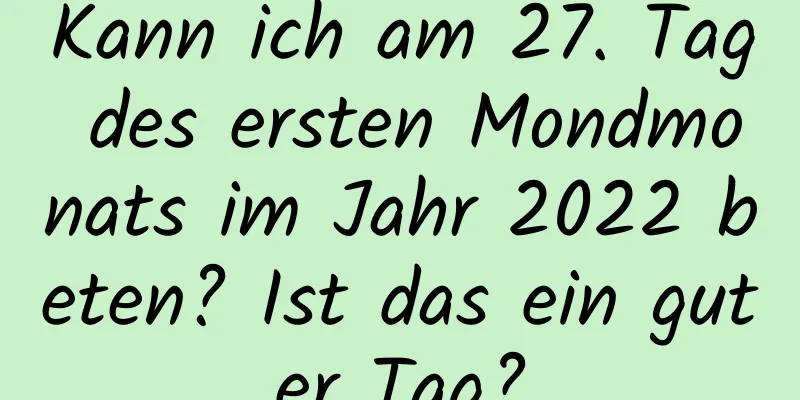 Kann ich am 27. Tag des ersten Mondmonats im Jahr 2022 beten? Ist das ein guter Tag?