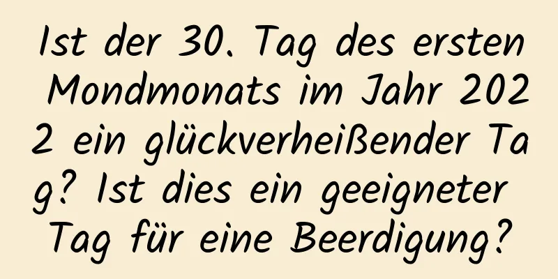 Ist der 30. Tag des ersten Mondmonats im Jahr 2022 ein glückverheißender Tag? Ist dies ein geeigneter Tag für eine Beerdigung?