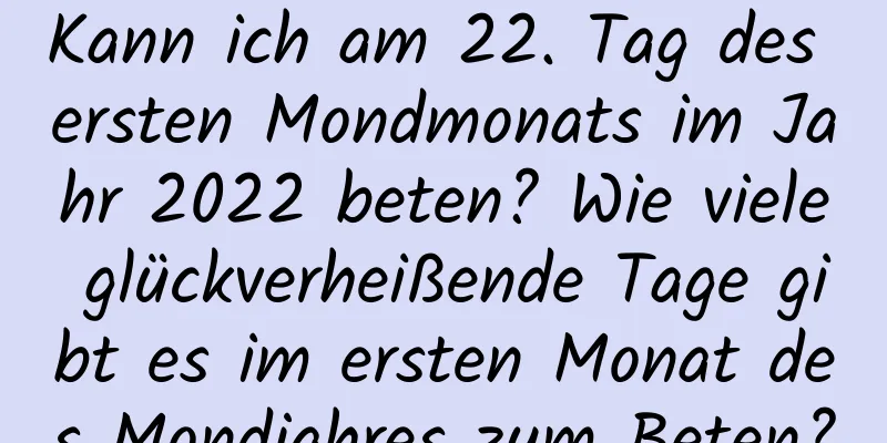 Kann ich am 22. Tag des ersten Mondmonats im Jahr 2022 beten? Wie viele glückverheißende Tage gibt es im ersten Monat des Mondjahres zum Beten?