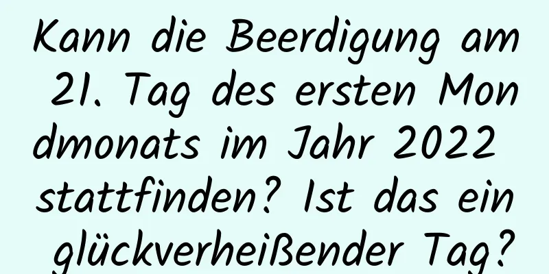 Kann die Beerdigung am 21. Tag des ersten Mondmonats im Jahr 2022 stattfinden? Ist das ein glückverheißender Tag?