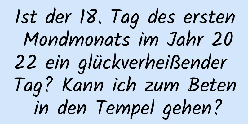 Ist der 18. Tag des ersten Mondmonats im Jahr 2022 ein glückverheißender Tag? Kann ich zum Beten in den Tempel gehen?