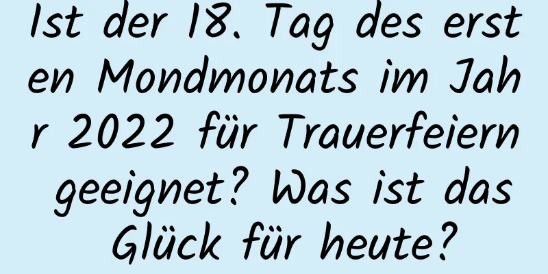 Ist der 18. Tag des ersten Mondmonats im Jahr 2022 für Trauerfeiern geeignet? Was ist das Glück für heute?