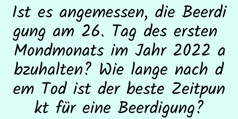 Ist es angemessen, die Beerdigung am 26. Tag des ersten Mondmonats im Jahr 2022 abzuhalten? Wie lange nach dem Tod ist der beste Zeitpunkt für eine Beerdigung?