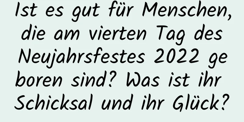 Ist es gut für Menschen, die am vierten Tag des Neujahrsfestes 2022 geboren sind? Was ist ihr Schicksal und ihr Glück?