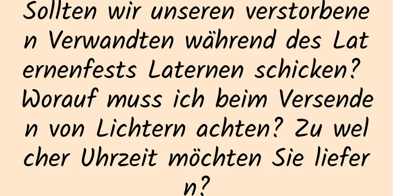 Sollten wir unseren verstorbenen Verwandten während des Laternenfests Laternen schicken? Worauf muss ich beim Versenden von Lichtern achten? Zu welcher Uhrzeit möchten Sie liefern?