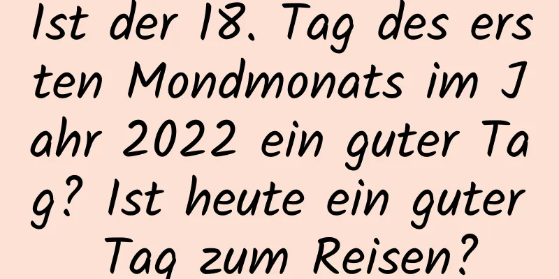 Ist der 18. Tag des ersten Mondmonats im Jahr 2022 ein guter Tag? Ist heute ein guter Tag zum Reisen?