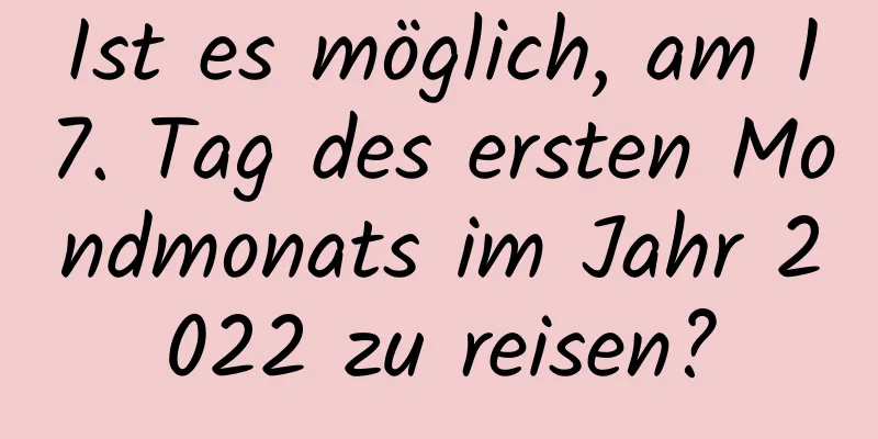 Ist es möglich, am 17. Tag des ersten Mondmonats im Jahr 2022 zu reisen?