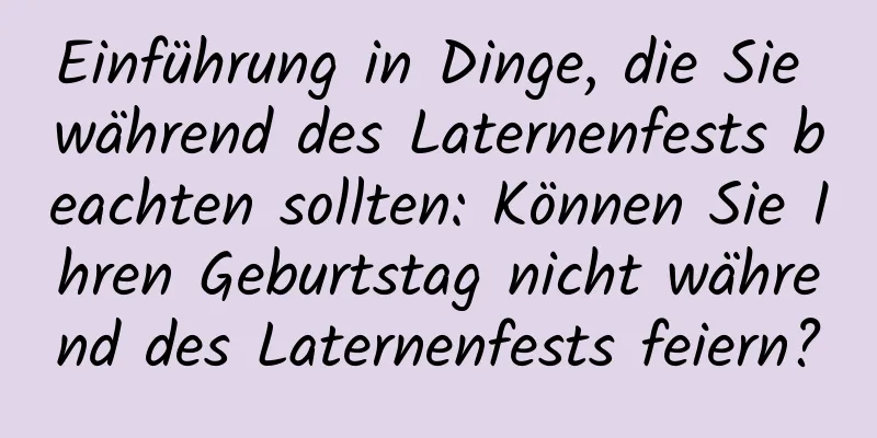 Einführung in Dinge, die Sie während des Laternenfests beachten sollten: Können Sie Ihren Geburtstag nicht während des Laternenfests feiern?