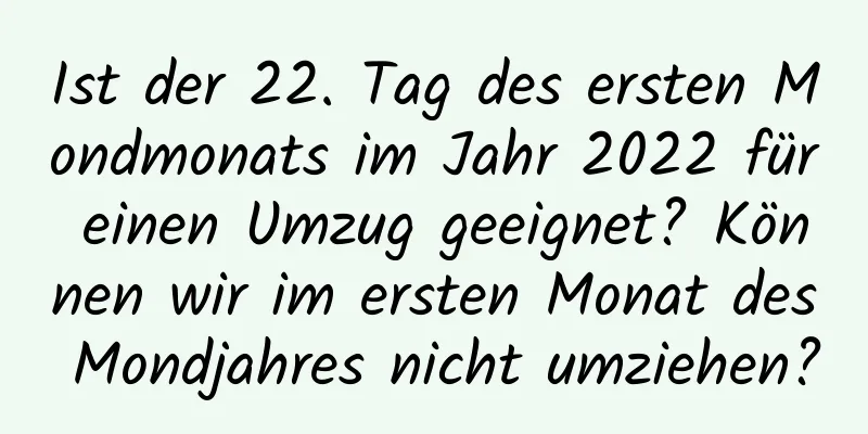 Ist der 22. Tag des ersten Mondmonats im Jahr 2022 für einen Umzug geeignet? Können wir im ersten Monat des Mondjahres nicht umziehen?