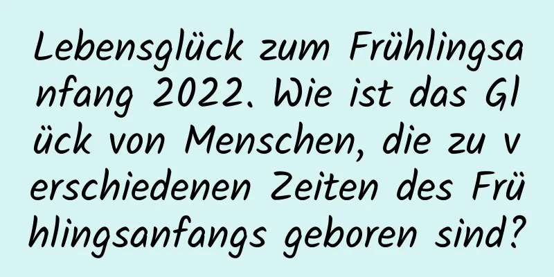 Lebensglück zum Frühlingsanfang 2022. Wie ist das Glück von Menschen, die zu verschiedenen Zeiten des Frühlingsanfangs geboren sind?