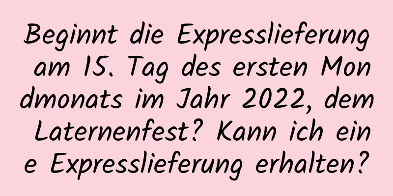 Beginnt die Expresslieferung am 15. Tag des ersten Mondmonats im Jahr 2022, dem Laternenfest? Kann ich eine Expresslieferung erhalten?