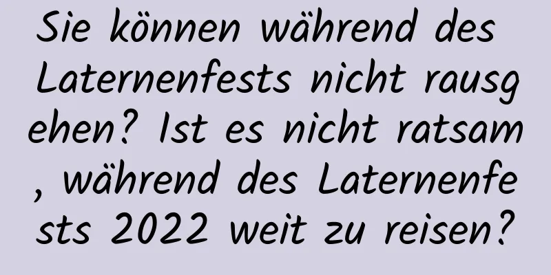 Sie können während des Laternenfests nicht rausgehen? Ist es nicht ratsam, während des Laternenfests 2022 weit zu reisen?