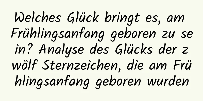 Welches Glück bringt es, am Frühlingsanfang geboren zu sein? Analyse des Glücks der zwölf Sternzeichen, die am Frühlingsanfang geboren wurden