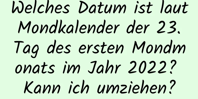 Welches Datum ist laut Mondkalender der 23. Tag des ersten Mondmonats im Jahr 2022? Kann ich umziehen?