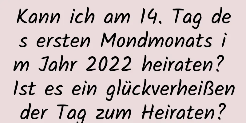 Kann ich am 14. Tag des ersten Mondmonats im Jahr 2022 heiraten? Ist es ein glückverheißender Tag zum Heiraten?