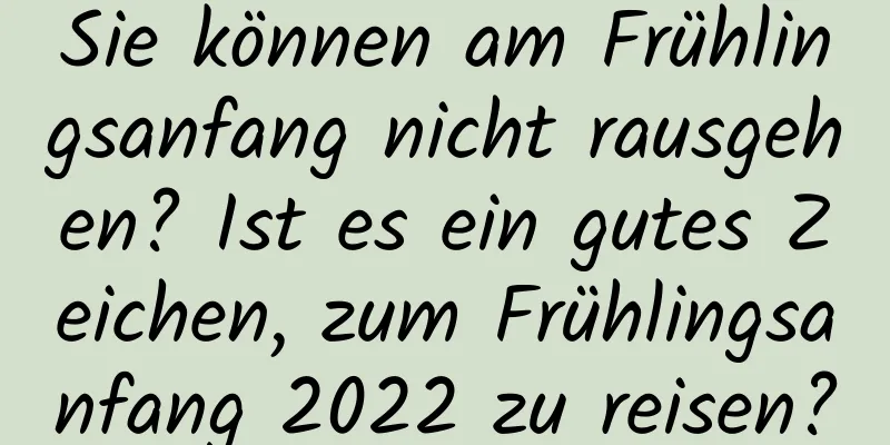 Sie können am Frühlingsanfang nicht rausgehen? Ist es ein gutes Zeichen, zum Frühlingsanfang 2022 zu reisen?