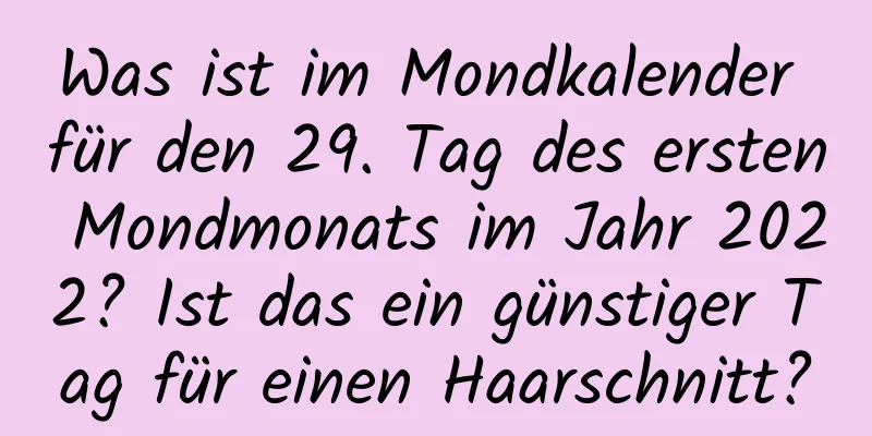 Was ist im Mondkalender für den 29. Tag des ersten Mondmonats im Jahr 2022? Ist das ein günstiger Tag für einen Haarschnitt?