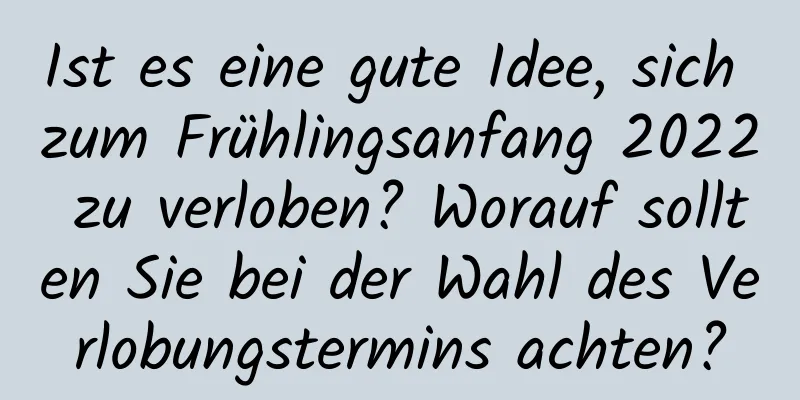 Ist es eine gute Idee, sich zum Frühlingsanfang 2022 zu verloben? Worauf sollten Sie bei der Wahl des Verlobungstermins achten?