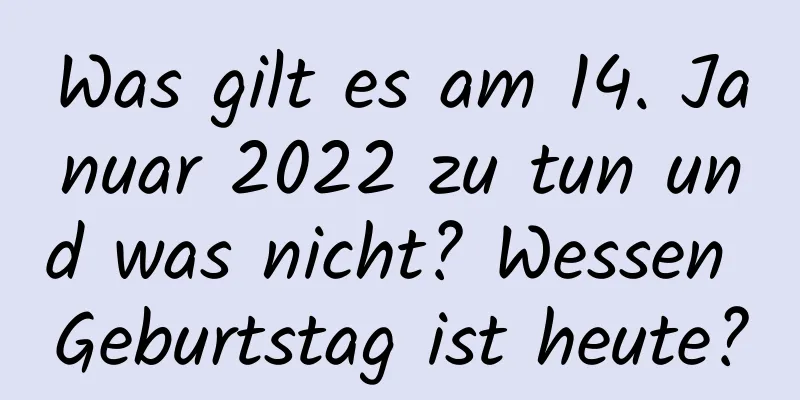 Was gilt es am 14. Januar 2022 zu tun und was nicht? Wessen Geburtstag ist heute?