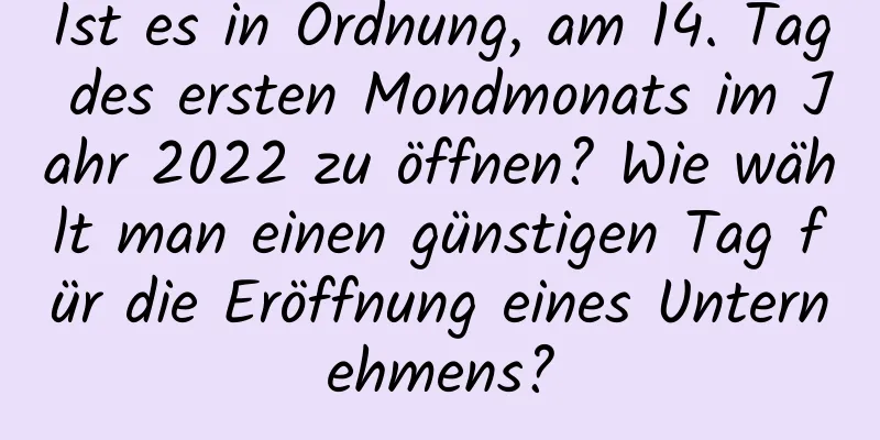 Ist es in Ordnung, am 14. Tag des ersten Mondmonats im Jahr 2022 zu öffnen? Wie wählt man einen günstigen Tag für die Eröffnung eines Unternehmens?