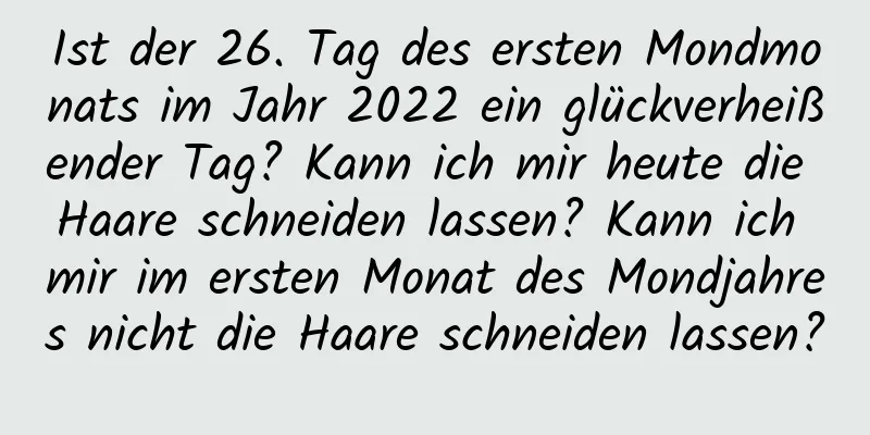 Ist der 26. Tag des ersten Mondmonats im Jahr 2022 ein glückverheißender Tag? Kann ich mir heute die Haare schneiden lassen? Kann ich mir im ersten Monat des Mondjahres nicht die Haare schneiden lassen?