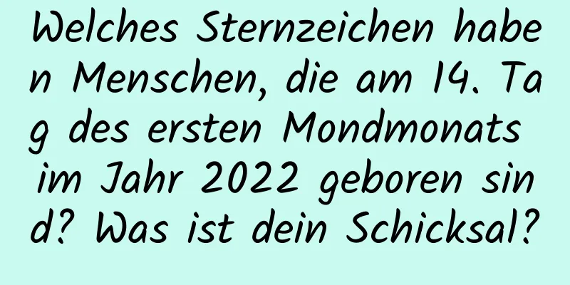 Welches Sternzeichen haben Menschen, die am 14. Tag des ersten Mondmonats im Jahr 2022 geboren sind? Was ist dein Schicksal?