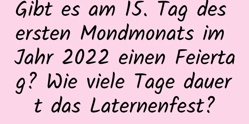 Gibt es am 15. Tag des ersten Mondmonats im Jahr 2022 einen Feiertag? Wie viele Tage dauert das Laternenfest?