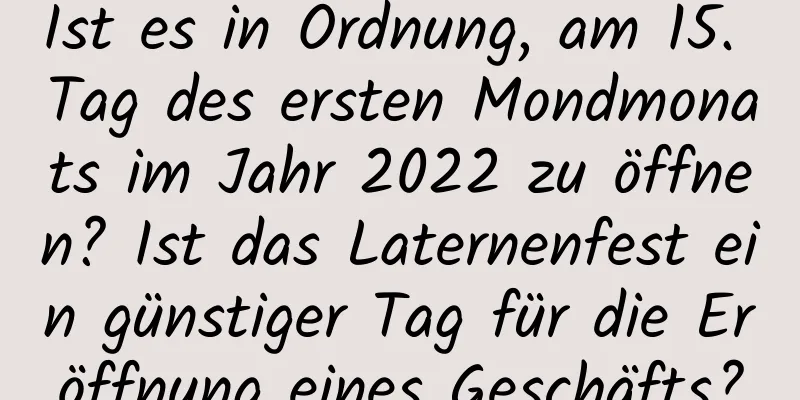 Ist es in Ordnung, am 15. Tag des ersten Mondmonats im Jahr 2022 zu öffnen? Ist das Laternenfest ein günstiger Tag für die Eröffnung eines Geschäfts?