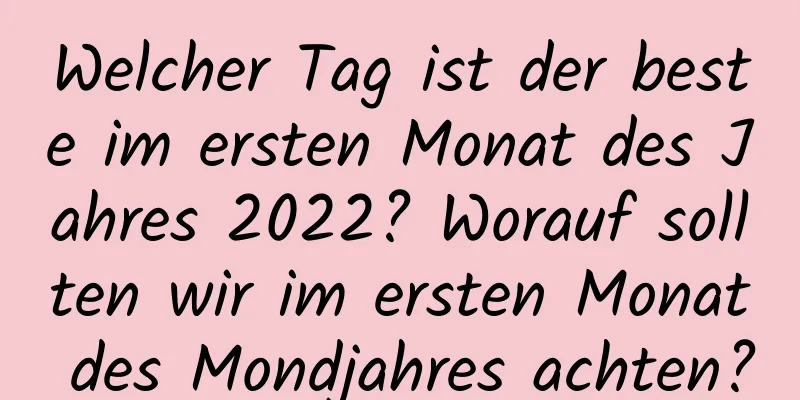 Welcher Tag ist der beste im ersten Monat des Jahres 2022? Worauf sollten wir im ersten Monat des Mondjahres achten?