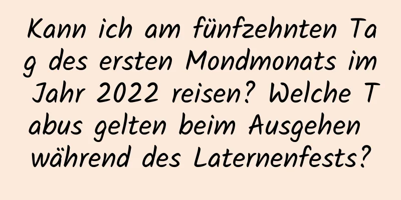 Kann ich am fünfzehnten Tag des ersten Mondmonats im Jahr 2022 reisen? Welche Tabus gelten beim Ausgehen während des Laternenfests?