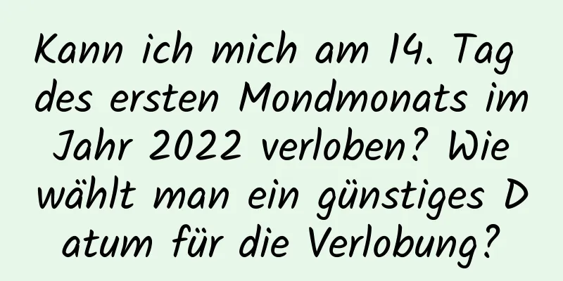 Kann ich mich am 14. Tag des ersten Mondmonats im Jahr 2022 verloben? Wie wählt man ein günstiges Datum für die Verlobung?