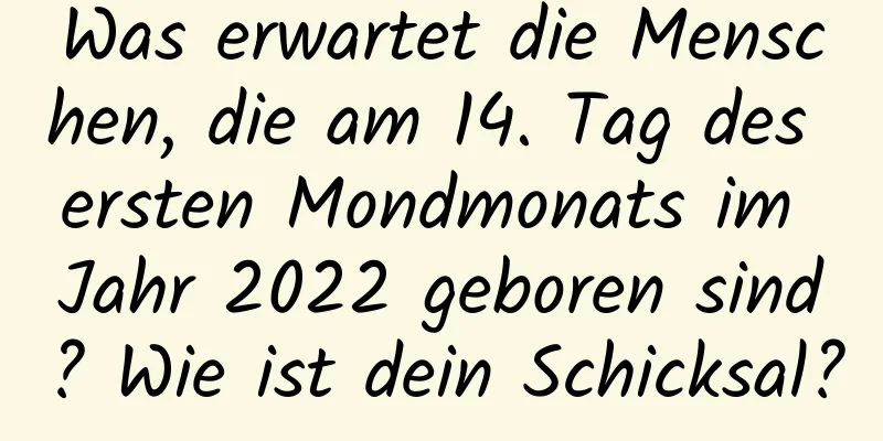 Was erwartet die Menschen, die am 14. Tag des ersten Mondmonats im Jahr 2022 geboren sind? Wie ist dein Schicksal?