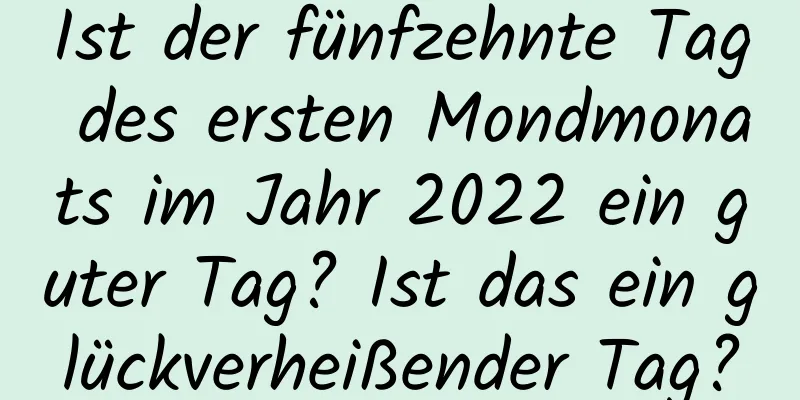 Ist der fünfzehnte Tag des ersten Mondmonats im Jahr 2022 ein guter Tag? Ist das ein glückverheißender Tag?