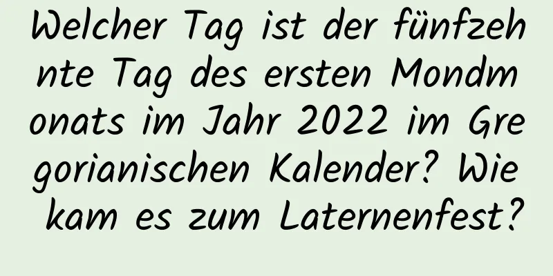 Welcher Tag ist der fünfzehnte Tag des ersten Mondmonats im Jahr 2022 im Gregorianischen Kalender? Wie kam es zum Laternenfest?