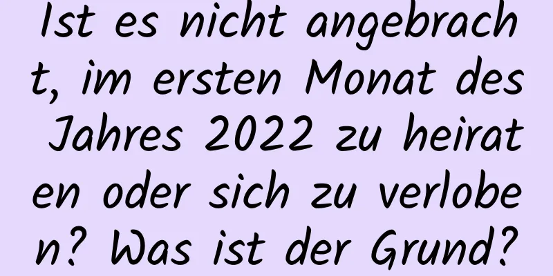 Ist es nicht angebracht, im ersten Monat des Jahres 2022 zu heiraten oder sich zu verloben? Was ist der Grund?