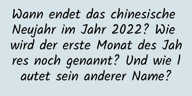 Wann endet das chinesische Neujahr im Jahr 2022? Wie wird der erste Monat des Jahres noch genannt? Und wie lautet sein anderer Name?